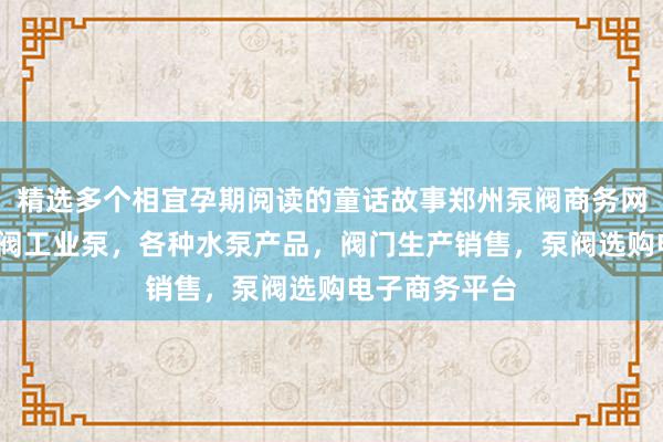 精选多个相宜孕期阅读的童话故事郑州泵阀商务网-泵阀网、泵阀工业泵，各种水泵产品，阀门生产销售，泵阀选购电子商务平台