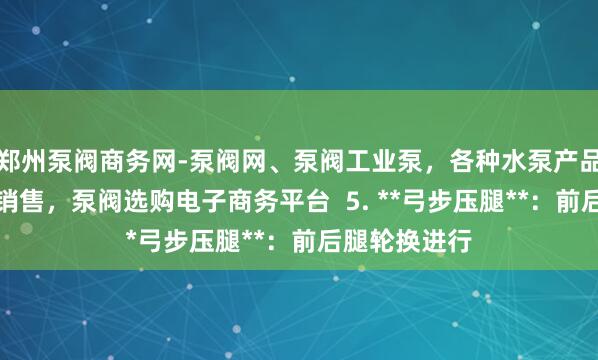 郑州泵阀商务网-泵阀网、泵阀工业泵，各种水泵产品，阀门生产销售，泵阀选购电子商务平台  5. **弓步压腿**：前后腿轮换进行